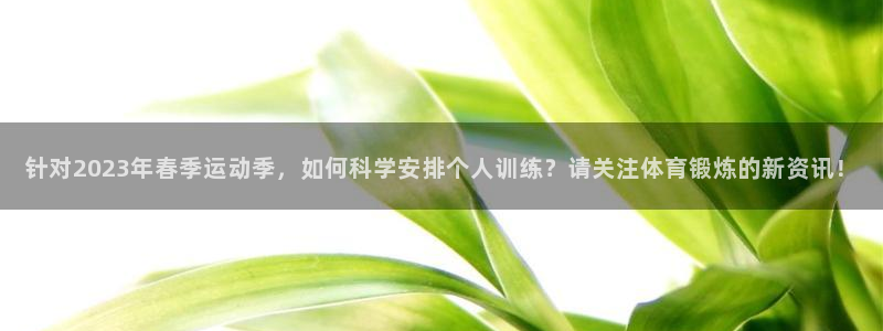 针对2023年春季运动季，如何科学安排个人训练？请关注体育锻炼的新资讯！