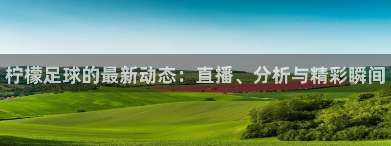 柠檬足球的最新动态：直播、分析与精彩瞬间
