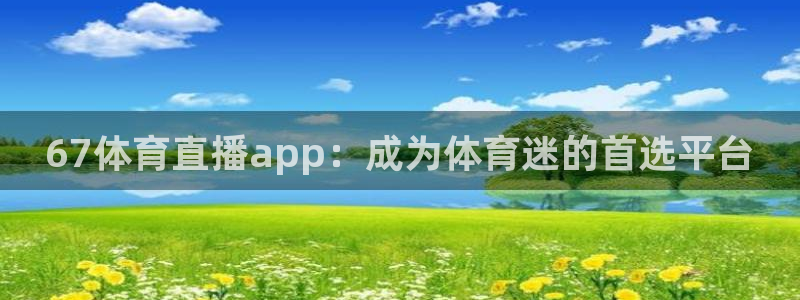 67体育直播app：成为体育迷的首选平台